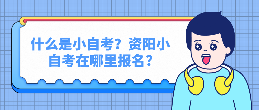 什么是小自考？资阳小自考在哪里报名?