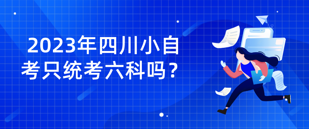 2023年四川小自考只统考六科吗？一年能考完吗？