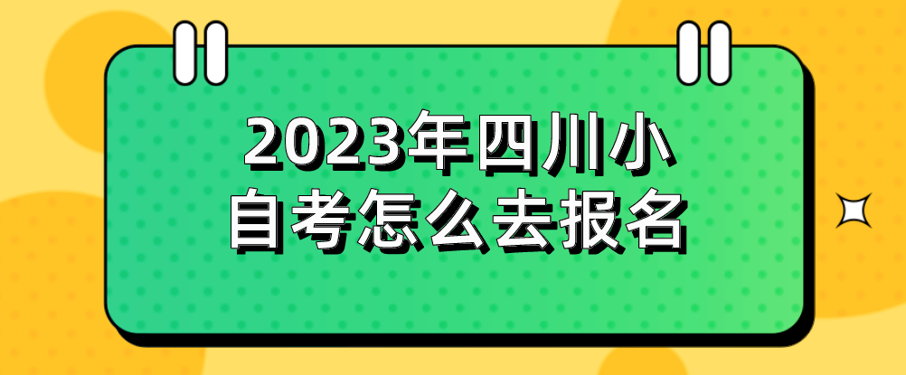 2023年四川小自考怎么去报名