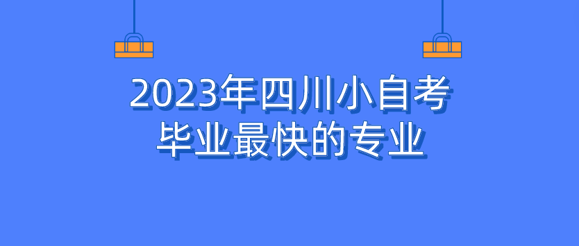 2023年四川小自考毕业最快的专业