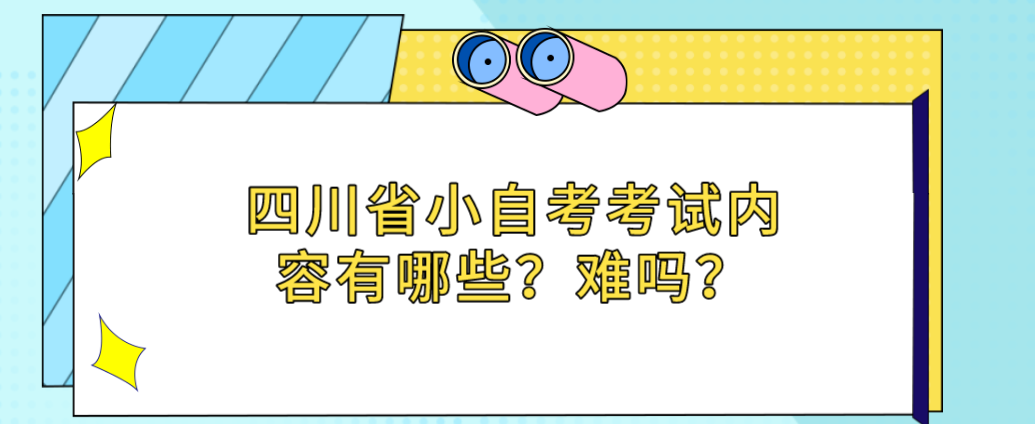 四川省小自考考试内容有哪些？难吗？