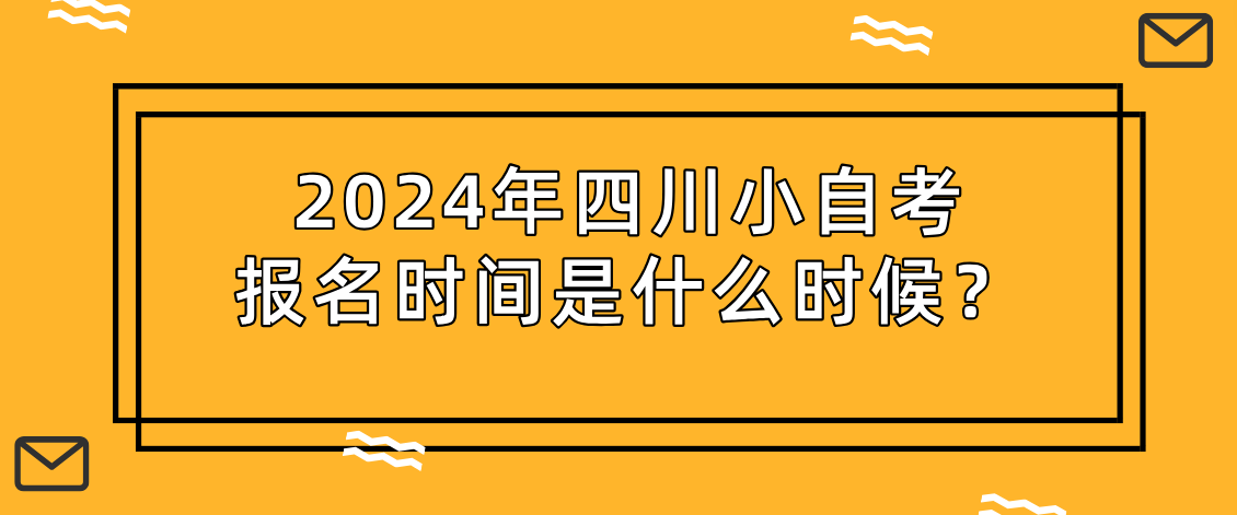 2024年四川小自考报名时间是什么时候？