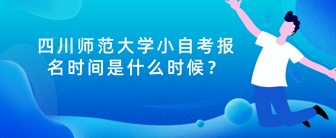 四川师范大学小自考报名时间是什么时候？