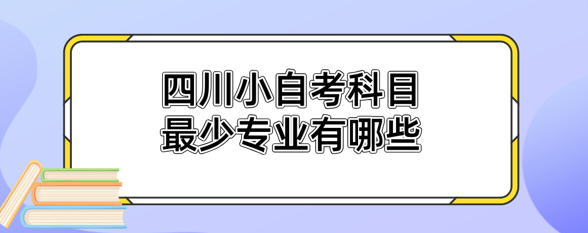 四川小自考科目最少专业有哪些