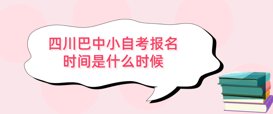 四川巴中小自考报名时间是什么时候？