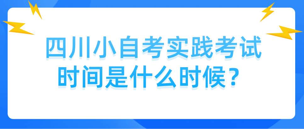 四川小自考实践考试时间是什么时候？