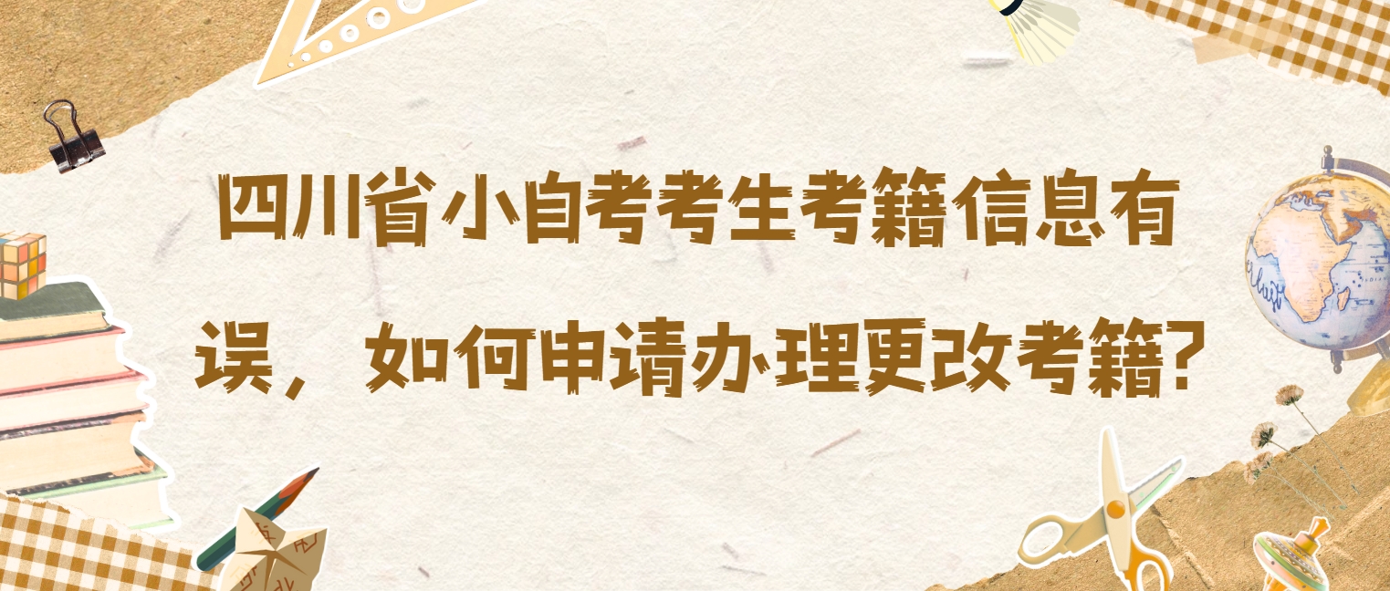四川省小自考考生考籍信息有误，如何申请办理更改考籍?
