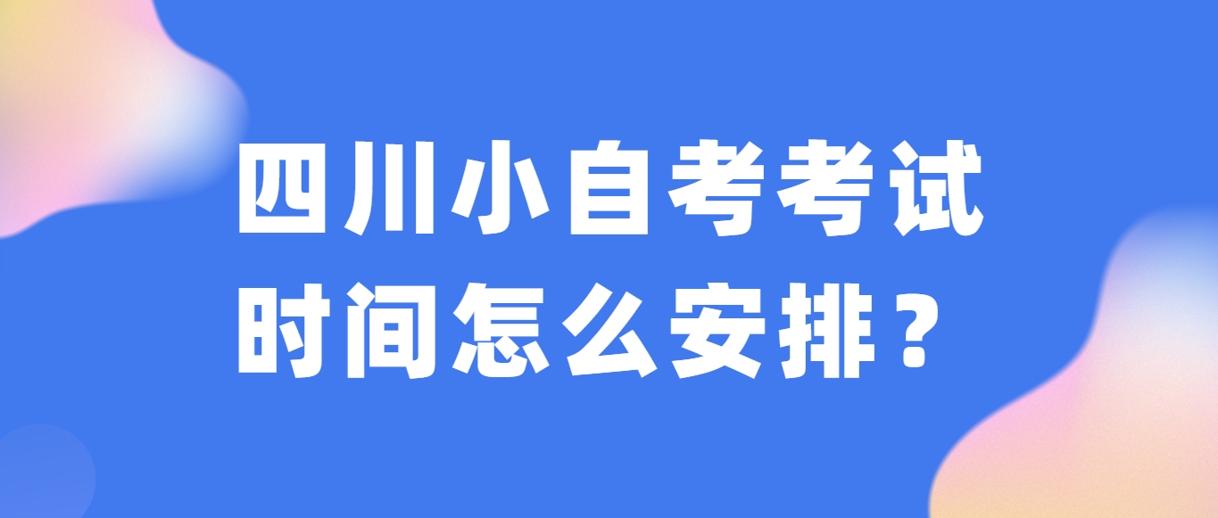 四川小自考考试时间怎么安排？